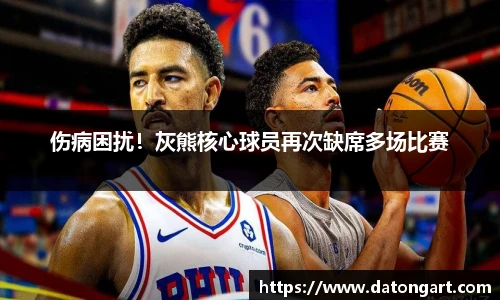 伤病困扰！灰熊核心球员再次缺席多场比赛