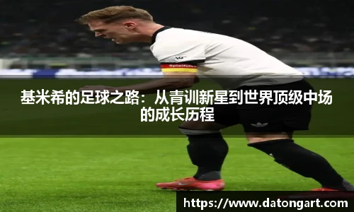 基米希的足球之路：从青训新星到世界顶级中场的成长历程