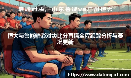 恒大与鲁能精彩对决比分直播全程跟踪分析与赛况更新