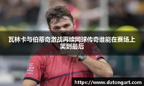 瓦林卡与伯蒂奇激战再续网球传奇谁能在赛场上笑到最后