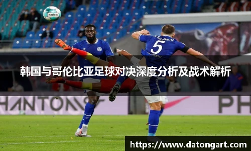 韩国与哥伦比亚足球对决深度分析及战术解析